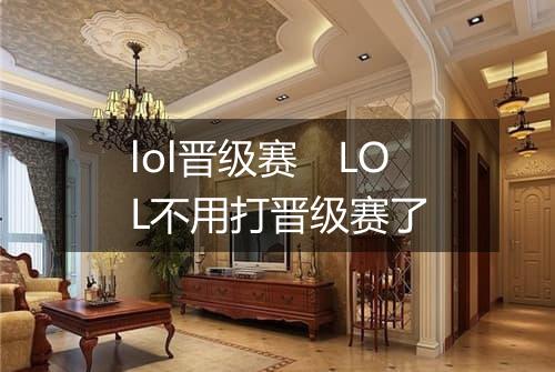 lol晋级赛　LOL不用打晋级赛了