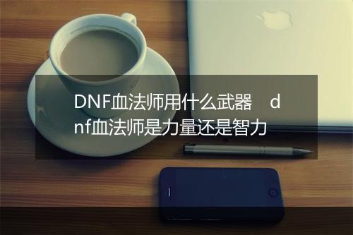 DNF血法师用什么武器　dnf血法师是力量还是智力
