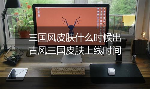 三国风皮肤什么时候出　古风三国皮肤上线时间