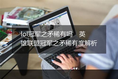 lol冠军之矛稀有吗　英雄联盟冠军之矛稀有度解析