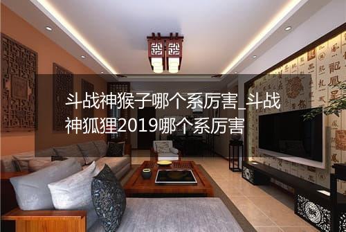 斗战神猴子哪个系厉害_斗战神狐狸2019哪个系厉害