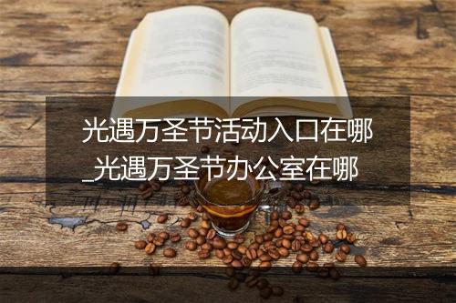 光遇万圣节活动入口在哪_光遇万圣节办公室在哪