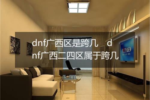dnf广西区是跨几　dnf广西二四区属于跨几