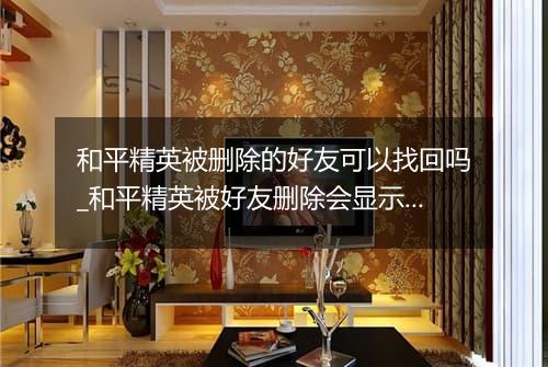 和平精英被删除的好友可以找回吗_和平精英被好友删除会显示吗