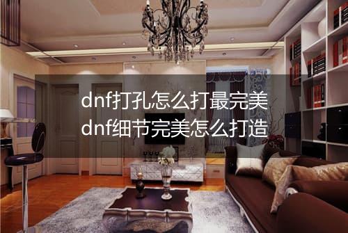 dnf打孔怎么打最完美　dnf细节完美怎么打造