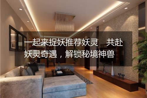 一起来捉妖推荐妖灵　共赴妖灵奇遇，解锁秘境神兽